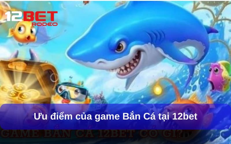 Ưu điểm nổi bật khi chơi Bắn Cá tại 12bet rodeo